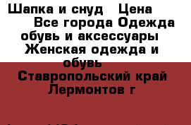 Шапка и снуд › Цена ­ 2 500 - Все города Одежда, обувь и аксессуары » Женская одежда и обувь   . Ставропольский край,Лермонтов г.